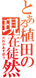 とある植田の現在徒然（だれかあそぼう）