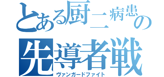 とある厨二病患者の先導者戦争（ヴァンガードファイト）