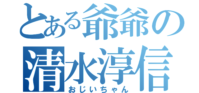 とある爺爺の清水淳信（おじいちゃん）