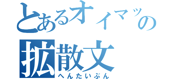 とあるオイマックスの拡散文（へんたいぶん）