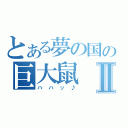 とある夢の国の巨大鼠Ⅱ（ハハッ♪）