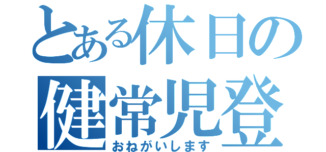 とある休日の健常児登録（おねがいします）