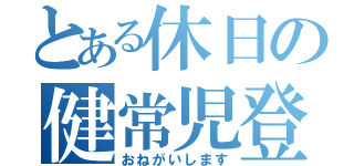 とある休日の健常児登録（おねがいします）