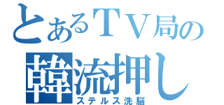 とあるＴＶ局の韓流押し（ステルス洗脳）