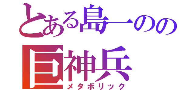 とある島一のの巨神兵（メタボリック）