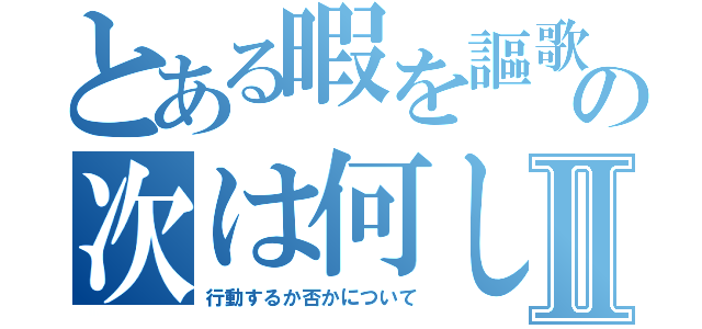 とある暇を謳歌すの次は何しよⅡ（行動するか否かについて）