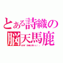 とある詩織の脳天馬鹿（自称「詩織は賢いし！」）