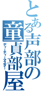 とある声部の童貞部屋主（ディーティーマスター）