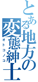 とある地方の変態紳士（オトコノコ）