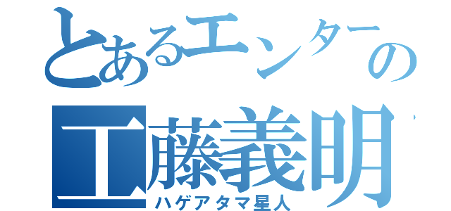 とあるエンターの工藤義明（ハゲアタマ星人）