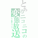 とあるニコニコの変態放送（ｂｙ私デハァハァ）