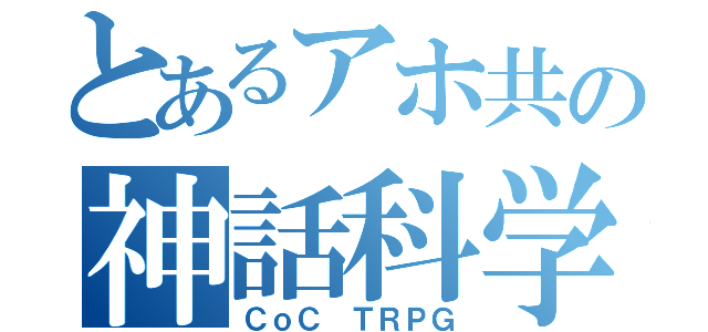 とあるアホ共の神話科学（ＣｏＣ ＴＲＰＧ）