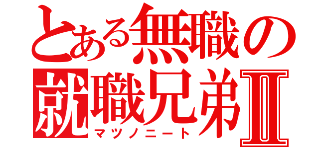 とある無職の就職兄弟Ⅱ（マツノニート）