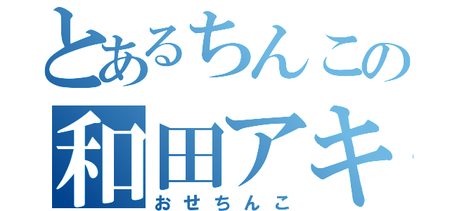 とあるちんこの和田アキ子（おせちんこ）