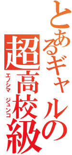 とあるギャルの超高校級（エノシマ ジュンコ）