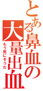 とある鼻血の大量出血（もう死にそうだ）