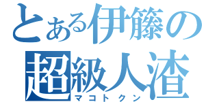 とある伊籐の超級人渣（マコトクン）