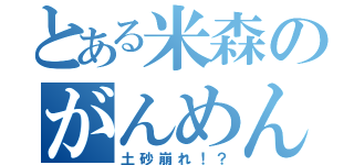 とある米森のがんめん（土砂崩れ！？）