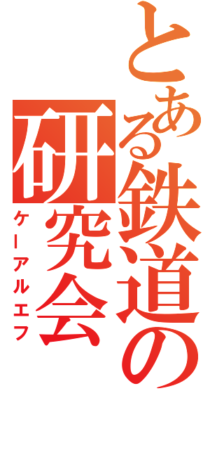 とある鉄道の研究会（ケーアルエフ）