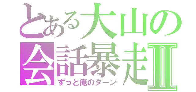 とある大山の会話暴走Ⅱ（ずっと俺のターン）