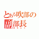 とある吹部の副部長（まちゅう）