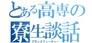 とある高専の寮生談話（ブラックフューチャー）