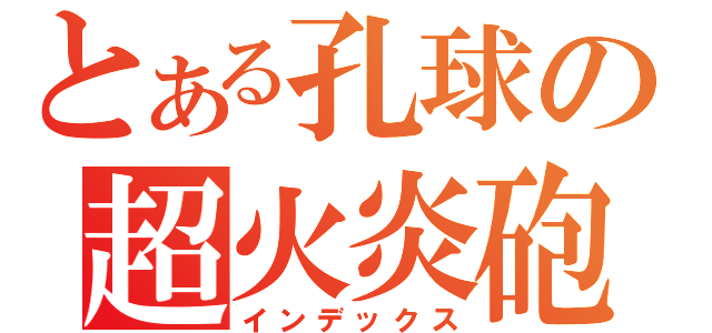 とある孔球の超火炎砲（インデックス）