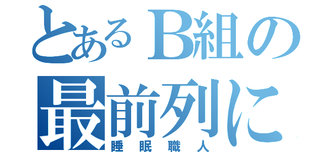 とあるＢ組の最前列に座る（睡眠職人）