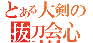 とある大剣の抜刀会心（一撃必殺）