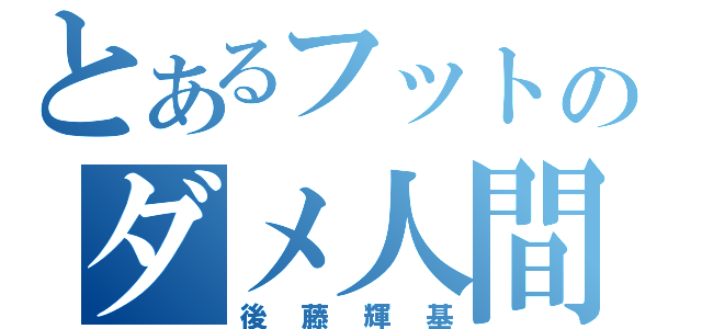 とあるフットのダメ人間（後藤輝基）