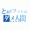 とあるフットのダメ人間（後藤輝基）