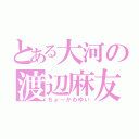 とある大河の渡辺麻友（ちょ～かわゆい）