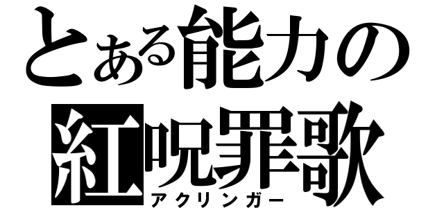 とある能力の紅呪罪歌（アクリンガー）