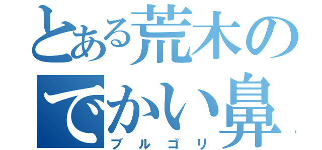 とある荒木のでかい鼻（ブルゴリ）