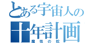 とある宇宙人の十年計画（魔性の蛇）