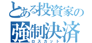 とある投資家の強制決済（ロスカット）