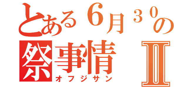 とある６月３０日の祭事情Ⅱ（オフジサン）