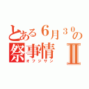 とある６月３０日の祭事情Ⅱ（オフジサン）