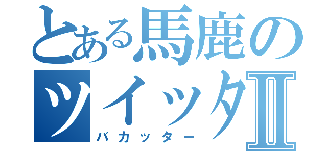 とある馬鹿のツイッターⅡ（バカッター）