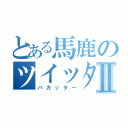 とある馬鹿のツイッターⅡ（バカッター）