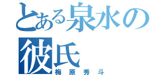 とある泉水の彼氏（梅原秀斗）