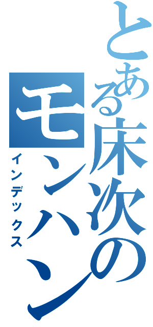 とある床次のモンハンあ（インデックス）