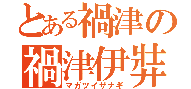 とある禍津の禍津伊弉諾尊（マガツイザナギ）