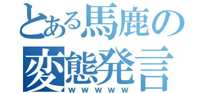 とある馬鹿の変態発言（ｗｗｗｗｗ）