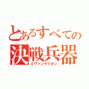 とあるすべての決戦兵器（エヴァンゲリオン）