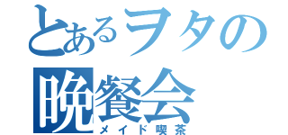 とあるヲタの晩餐会（メイド喫茶）