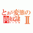 とある変態の肉奴隷Ⅱ（ＡＶ女優）