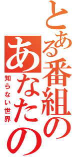 とある番組のあなたの（知らない世界）