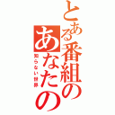 とある番組のあなたの（知らない世界）