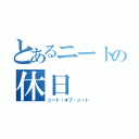 とあるニートの休日（ニート・オブ・ニート）